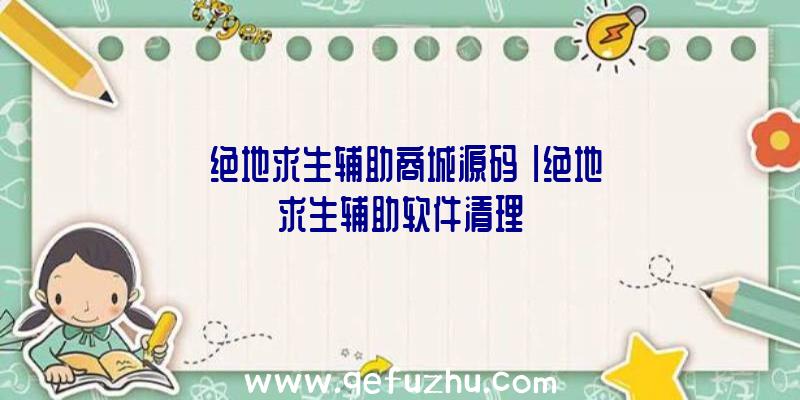 「绝地求生辅助商城源码」|绝地求生辅助软件清理